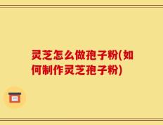 灵芝怎么做孢子粉(如何制作灵芝孢子粉)