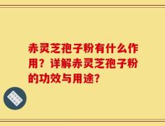 赤灵芝孢子粉有什么作用？详解赤灵芝孢子粉的功效与用途？