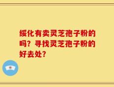 绥化有卖灵芝孢子粉的吗？寻找灵芝孢子粉的好去处？