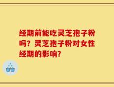 经期前能吃灵芝孢子粉吗？灵芝孢子粉对女性经期的影响？