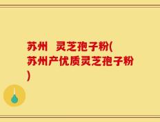 苏州  灵芝孢子粉(苏州产优质灵芝孢子粉)