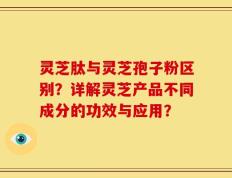 灵芝肽与灵芝孢子粉区别？详解灵芝产品不同成分的功效与应用？