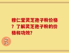 穆仁堂灵芝孢子粉价格？了解灵芝孢子粉的价格和功效？