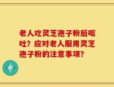 老人吃灵芝孢子粉后呕吐？应对老人服用灵芝孢子粉的注意事项？