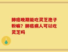 肺癌晚期能吃灵芝孢子粉嘛？肺癌病人可以吃灵芝吗