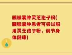 胰腺囊肿灵芝孢子粉(胰腺囊肿患者可尝试服用灵芝孢子粉，调节身体健康)