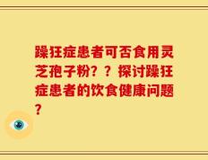躁狂症患者可否食用灵芝孢子粉？？探讨躁狂症患者的饮食健康问题？