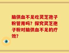 脑供血不足吃灵芝孢子粉管用吗？探究灵芝孢子粉对脑供血不足的疗效？