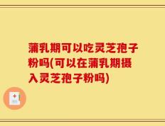 蒲乳期可以吃灵芝孢子粉吗(可以在蒲乳期摄入灵芝孢子粉吗)