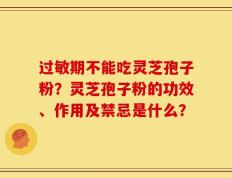 过敏期不能吃灵芝孢子粉？灵芝孢子粉的功效、作用及禁忌是什么？