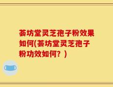 荟坊堂灵芝孢子粉效果如何(荟坊堂灵芝孢子粉功效如何？)