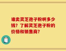 谁卖灵芝孢子粉啊多少钱？了解灵芝孢子粉的价格和销售商？