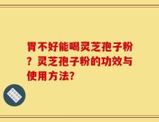 胃不好能喝灵芝孢子粉？灵芝孢子粉的功效与使用方法？