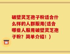 破壁灵芝孢子粉适合什么样的人群服用(适合哪些人服用破壁灵芝孢子粉？简单介绍！)