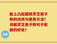 脸上凸起圆斑灵芝孢子粉的功效与使用方法？详解灵芝孢子粉对于肌肤的好处？