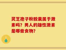 灵芝孢子粉胶囊属于激素吗？男人的雄性激素是哪些食物？