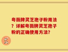 粤薇牌灵芝孢子粉用法？详解粤薇牌灵芝孢子粉的正确使用方法？