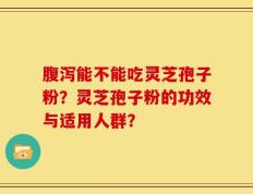 腹泻能不能吃灵芝孢子粉？灵芝孢子粉的功效与适用人群？