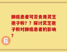 肺癌患者可否食用灵芝孢子粉？？探讨灵芝孢子粉对肺癌患者的影响？