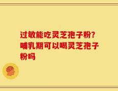 过敏能吃灵芝孢子粉？哺乳期可以喝灵芝孢子粉吗
