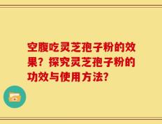 空腹吃灵芝孢子粉的效果？探究灵芝孢子粉的功效与使用方法？