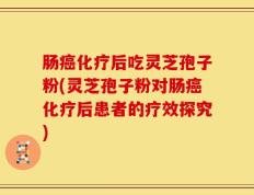 肠癌化疗后吃灵芝孢子粉(灵芝孢子粉对肠癌化疗后患者的疗效探究)