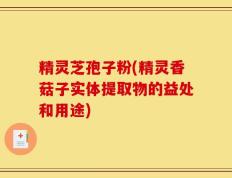 精灵芝孢子粉(精灵香菇子实体提取物的益处和用途)