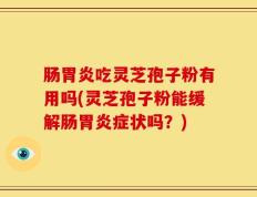 肠胃炎吃灵芝孢子粉有用吗(灵芝孢子粉能缓解肠胃炎症状吗？)