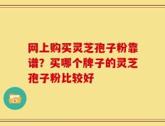网上购买灵芝孢子粉靠谱？买哪个牌子的灵芝孢子粉比较好