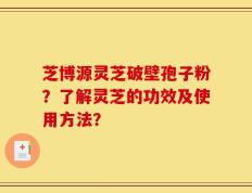 芝博源灵芝破壁孢子粉？了解灵芝的功效及使用方法？