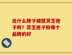 选什么牌子破壁灵芝孢子粉？灵芝孢子粉哪个品牌的好