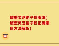 破壁灵芝孢子粉服法(破壁灵芝孢子粉正确服用方法解析)