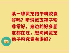 紫一牌灵芝孢子粉胶囊好吗？听说灵芝孢子粉非常好，身边的好多朋友都在吃，想问问灵芝孢子粉究竟有多好？