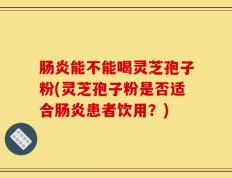 肠炎能不能喝灵芝孢子粉(灵芝孢子粉是否适合肠炎患者饮用？)