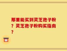 那里能买到灵芝孢子粉？灵芝孢子粉购买指南？