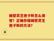 破壁灵芝孢子粉怎么保管？正确存储破壁灵芝孢子粉的方法？