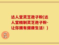 达人堂灵芝孢子粉(达人堂精制灵芝孢子粉-让你拥有健康生活！)