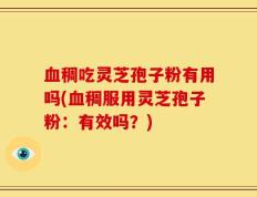 血稠吃灵芝孢子粉有用吗(血稠服用灵芝孢子粉：有效吗？)