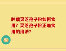 肿瘤灵芝孢子粉如何食用？灵芝孢子粉正确食用的用法？