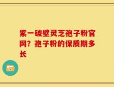 紫一破壁灵芝孢子粉官网？孢子粉的保质期多长