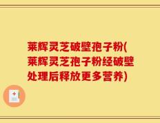 莱辉灵芝破壁孢子粉(莱辉灵芝孢子粉经破壁处理后释放更多营养)
