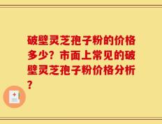 破壁灵芝孢子粉的价格多少？市面上常见的破壁灵芝孢子粉价格分析？