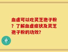 血虚可以吃灵芝孢子粉？了解血虚症状及灵芝孢子粉的功效？