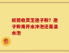 纸筒收灵芝孢子粉？孢子粉用开水冲泡还是温水泡
