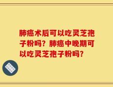 肺癌术后可以吃灵芝孢子粉吗？肺癌中晚期可以吃灵芝孢子粉吗？