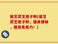 道芝灵芝孢子粉(道芝灵芝孢子粉，强身健体，提高免疫力！)