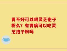 胃不好可以喝灵芝孢子粉么？有胃病可以吃灵芝孢子粉吗
