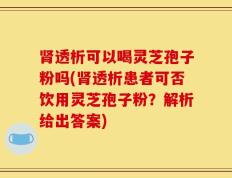 肾透析可以喝灵芝孢子粉吗(肾透析患者可否饮用灵芝孢子粉？解析给出答案)