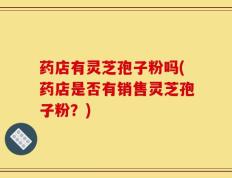 药店有灵芝孢子粉吗(药店是否有销售灵芝孢子粉？)