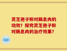 灵芝孢子粉对肠息肉的功效？探究灵芝孢子粉对肠息肉的治疗效果？